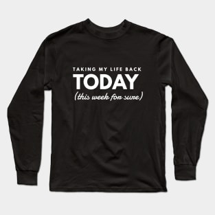 Taking my life back TODAY (this week for sure) Long Sleeve T-Shirt